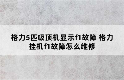 格力5匹吸顶机显示f1故障 格力挂机f1故障怎么维修